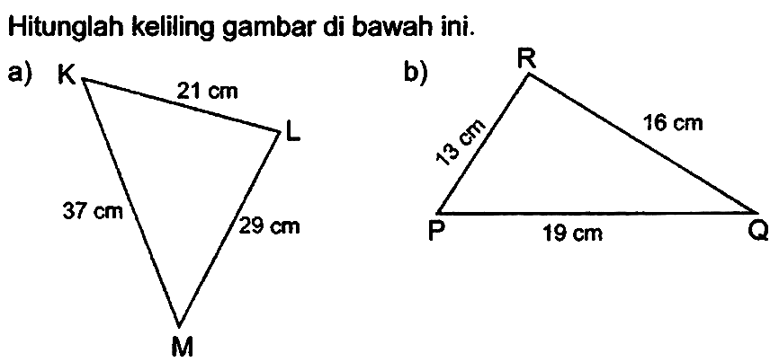 Hitunglah keliling gambar di bawah ini.
a) K L M 21 cm 37 cm 29 cm 
b) P Q R 13 cm 16 cm 19 cm 