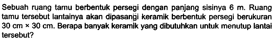 Sebuah ruang tamu berbentuk persegi dengan panjang sisinya  6 m . Ruang tamu tersebut lantainya akan dipasangi keramik berbentuk persegi berukuran  30 cm x 30 cm . Berapa banyak keramik yang dibutuhkan untuk menutup lantai tersebut?