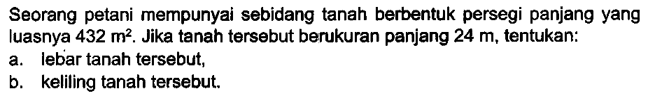 Seorang petani mempunyai sebidang tanah berbentuk persegi panjang yang luasnya  432 m^(2) . Jika tanah tersebut berukuran panjang  24 m , tentukan:
a. lebar tanah tersebut,
b. keliling tanah tersebut.