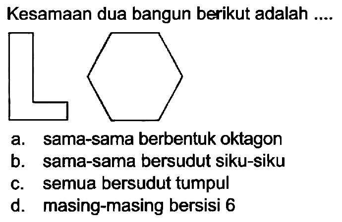 Kesamaan dua bangun berikut adalah ....
C1CCCCCCCCCC1
a. sama-sama berbentuk oktagon
b. sama-sama bersudut siku-siku
c. semua bersudut tumpul
d. masing-masing bersisi 6