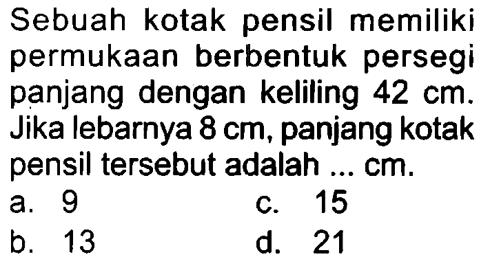 Sebuah kotak pensil memiliki permukaan berbentuk persegi panjang dengan keliling  42 cm . Jika lebarnya  8 cm , panjang kotak pensil tersebut adalah... cm.
a. 9
c. 15
b. 13
d. 21