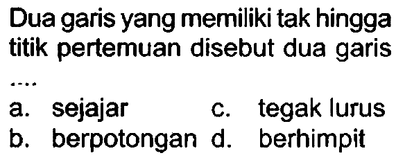 Dua garis yang memiliki tak hingga titik pertemuan disebut dua garis
a. sejajar
c. tegak lurus
b. berpotongan d. berhimpit