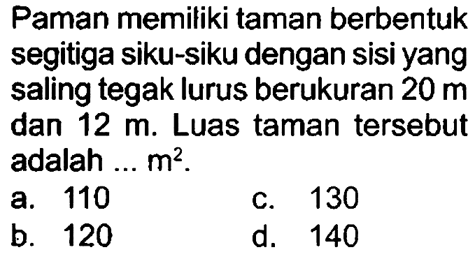 Paman memiliki taman berbentuk segitiga siku-siku dengan sisi yang saling tegak lurus berukuran  20 m  dan  12 m . Luas taman tersebut adalah ...  m^(2) .
a. 110
c. 130
b. 120
d. 140