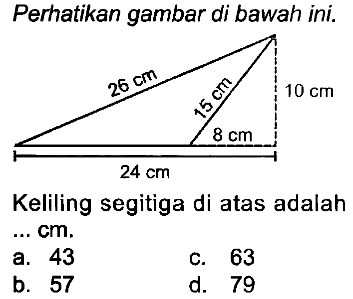 Perhatikan gambar di bawah ini.
Keliling segitiga di atas adalah .. cm.
a. 43
C. 63
b. 57
d. 79