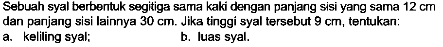 Sebuah syal berbentuk segitiga sama kaki dengan panjang sisi yang sama  12 cm  dan panjang sisi lainnya  30 cm . Jika tinggi syal tersebut  9 cm , tentukan:
a. keliling syal;
b. luas syal.