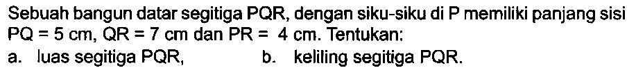 Sebuah bangun datar segitiga PQR, dengan siku-siku di P memiliki panjang sisi  P Q=5 cm, QR=7 cm  dan  PR=4 cm . Tentukan:
a. luas segitiga  P Q R ,
b. keliling segitiga PQR.