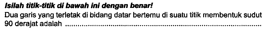 Isilah titik-titk di bawah ini dengan benar
Dua garis yang terletak di bidang datar bertemu di suatu titik membentuk sudut 90 derajat adalah