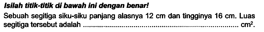 Isilah titik-titk di bawah ini dengan benarI
Sebuah segitiga siku-siku panjang alasnya  12 cm  dan tingginya  16 cm . Luas segitiga tersebut adalah  cm^(2) .