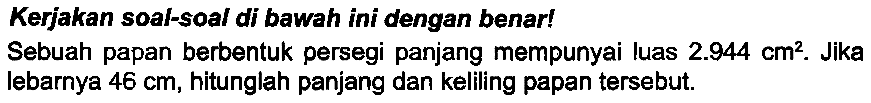 Kerjakan soal-soal di bawah ini dengan benar!
Sebuah papan berbentuk persegi panjang mempunyai luas  2.944 cm^(2) . Jika lebarnya  46 cm , hitunglah panjang dan keliling papan tersebut.