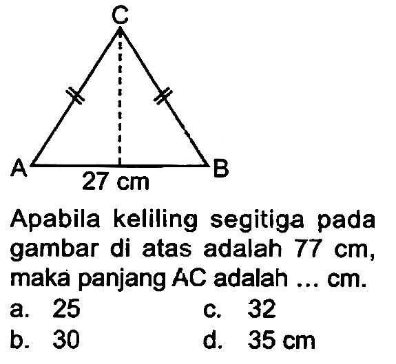 Apabila keliling segitiga pada gambar di atas adalah  77 cm , maka panjang  A C  adalah ... cm.
a. 25
c. 32
b. 30
d.  35 cm 