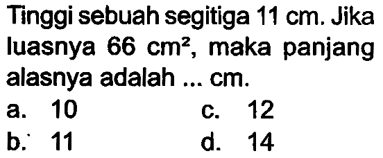 Tinggi sebuah segitiga  11 cm . Jika luasnya  66 cm^(2) , maka panjang alasnya adalah ...  cm .
a. 10
c. 12
b. 11
d. 14