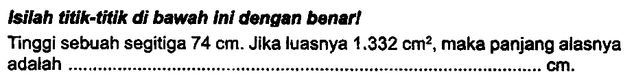 Isilah titik-titik of bawah ini dengan benerl
Tinggi sebuah segitiga  74 cm . Jika luasnya  1.332 cm^(2) , maka panjang alasnya adalah
 cm .