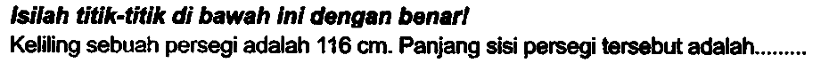 Isilah titik-titik of bawah ini dengan benerl
Kelling sebuah persegi adalah  116 cm . Panjang sisi persegi tersebut adalah.