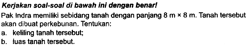 Kerjakan soal-soal di bawah ini dengan benarl
Pak indra memiliki sebidang tanah dengan panjang  8 m x 8 m . Tanah tersebut akan dibuat perkebunan. Tentukan:
a. keliling tanah tersebut;
b. luas tanah tersebut.