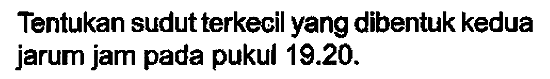 Tentukan sudut terkecil yang dibentuk kedua jarum jam pada pukul 19.20.