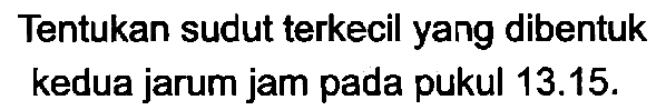 Tentukan sudut terkecil yang dibentuk kedua jarum jam pada pukul 13.15.