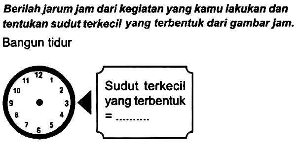 Berilah jarum jam dari keglatan yang kamu lakukan dan tentukan sudut terkecil yang terbentuk dari gambar jam. Bangun tidur