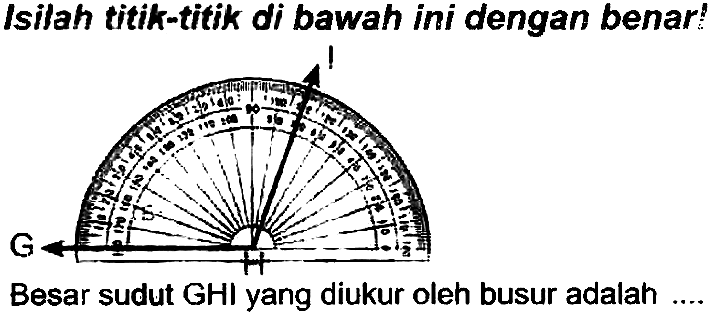 Isilah titik-titik di bawah ini dengan benar!
Besar sudut GHI yang diukur oleh busur adalah