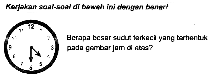 Kerjakan soal-soal di bawah ini dengan benar!
 { )^(11)/( )^(12)  ? Berapa besar sudut terkecil yang terbentuk  9{ )_(8)^(7) underbrace{)_(6)/( )_(5)^(3)  pada gambar jam di atas?