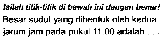 Isilah titik-titik di bawah ini dengan benar! Besar sudut yang dibentuk oleh kedua jarum jam pada pukul  11.00  adalah .....