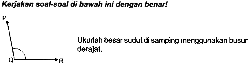 Kerjakan soal-soal di bawah ini dengan benar!  {P) 
Ukurlah besar sudut di samping menggunakan busur derajat.