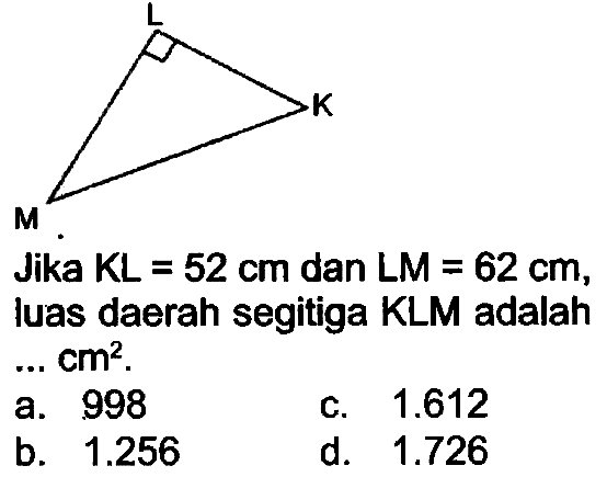 C1CO1
Jika  K L=52 cm  dan  L M=62 cm , luas daerah segitiga KLM adalah  ... cm^(2) .
a. 998
c.  1.612 
b.  1.256 
d.  1.726 