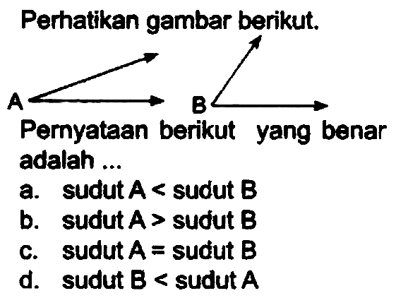 Perhatikan gambar berikut.
Pernyataan berikut yang benar adalah ...
a. sudut  A<  sudut  B 
b. sudut  A>  sudut  B 
c. sudut  A=  sudut  B 
d. sudut  B<  sudut  A 