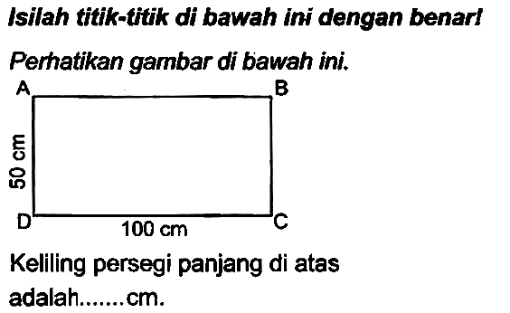 Isilah titik-titik di bawah ini dengan benarl
Perhatikan gambar di bawah ini.
Keliling persegi panjang di atas adalah....... cm.