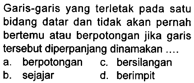 Garis-garis yang terletak pada satu bidang datar dan tidak akan pernah bertemu atau berpotongan jika garis tersebut diperpanjang dinamakan ....
a. berpotongan
c. bersilangan
b. sejajar
d. berimpit