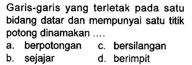 Garis-garis yang terletak pada satu bidang datar dan mempunyai satu titik potong dinamakan
a. berpotongan
c. bersilangan
b. sejajar
d. berimpit