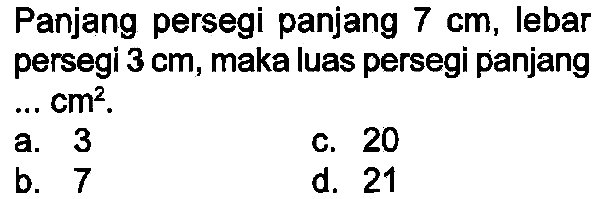 Panjang persegi panjang  7 cm , lebar persegi  3 cm , maka luas persegi panjang ...  cm^(2) .
a. 3
c. 20
b. 7
d. 21