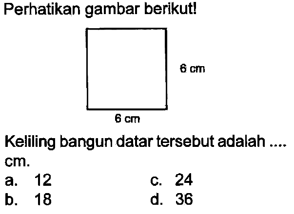 Perhatikan gambar berikut!
Keliling bangun datar tersebut adalah ....  cm .
a. 12
C. 24
b. 18
d. 36