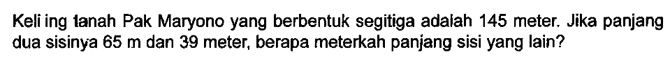 Keli ing tanah Pak Maryono yang berbentuk segitiga adalah 145 meter. Jika panjang dua sisinya  65 m  dan 39 meter, berapa meterkah panjang sisi yang lain?