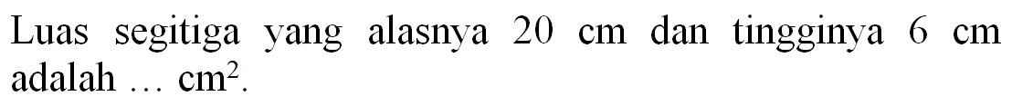 Luas segitiga yang alasnya  20 cm  dan tingginya  6 cm  adalah ...  cm^(2) .