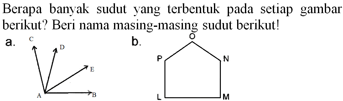 Berapa banyak sudut yang terbentuk pada setiap gambar berikut? Beri nama masing-masing sudut berikut!
a.
C D E 
A B 
b.
O 
P N 
L M 