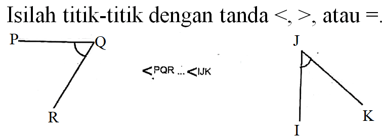 Isilah titik-titik dengan tanda  <,> , atau  =  PQR ...<IJK