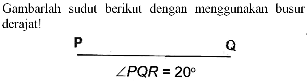 Gambarlah sudut berikut dengan menggunakan busur derajat!
 {P)   Q 

sudut P Q R=20
