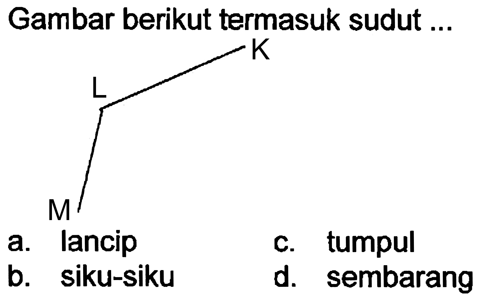 Gambar berikut termasuk sudut ...
a. lancip
c. tumpul
b. siku-siku
d. sembarang