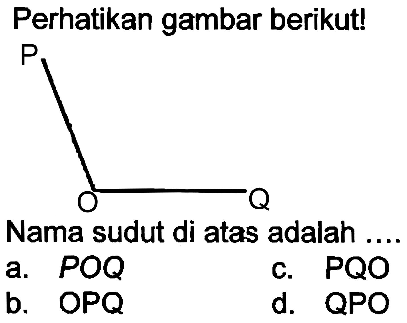 Perhatikan gambar berikut!
[C+]OC
Nama sudut di atas adalah
a.  P O Q 
c.  PQO 
b.  O P Q 
d. QPO