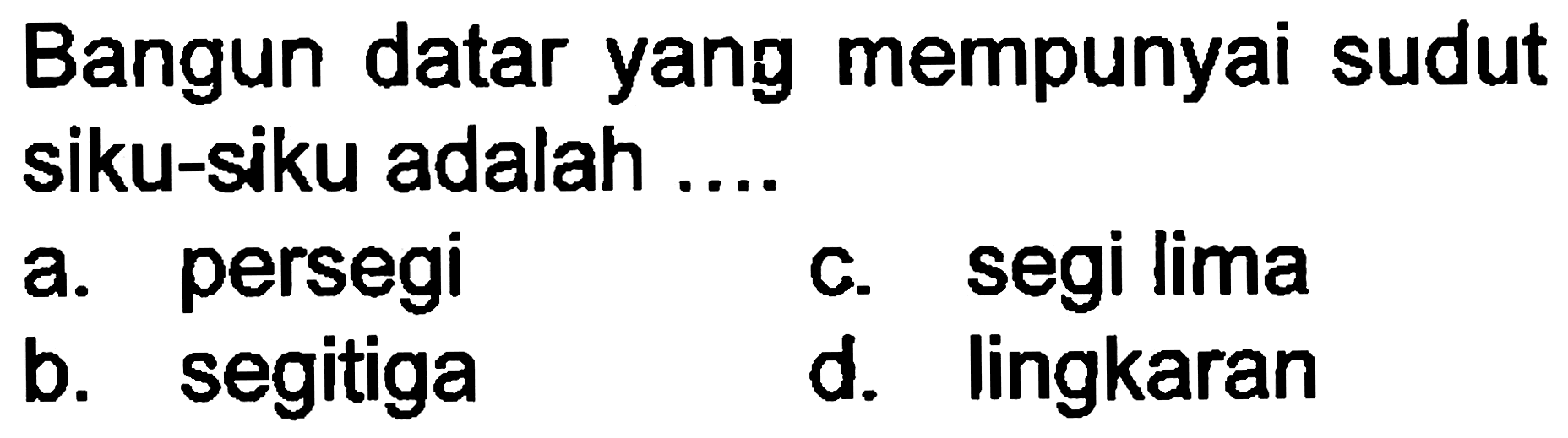 Bangun datar yang mempunyai sudut siku-siku adalah ....
a. persegi
c. segi lima
b. segitiga
d. lingkaran