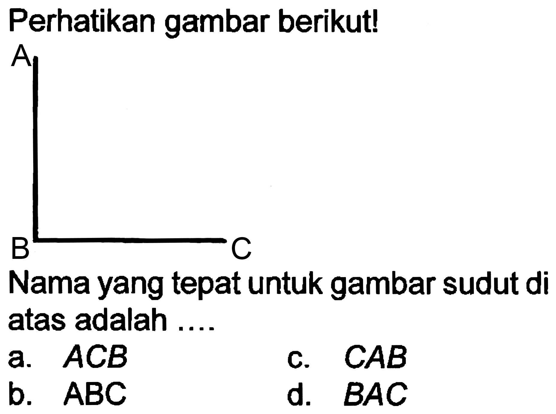 Perhatikan gambar berikut!
Nama yang tepat untuk gambar sudut di atas adalah ....
a.  A C B 
c.  C A B 
b.  A B C 
d.  B A C 