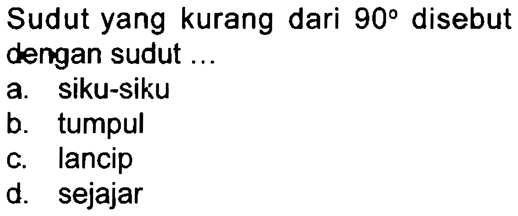 Sudut yang kurang dari  90  disebut dengan sudut ...
a. siku-siku
b. tumpul
c. lancip
d. sejajar