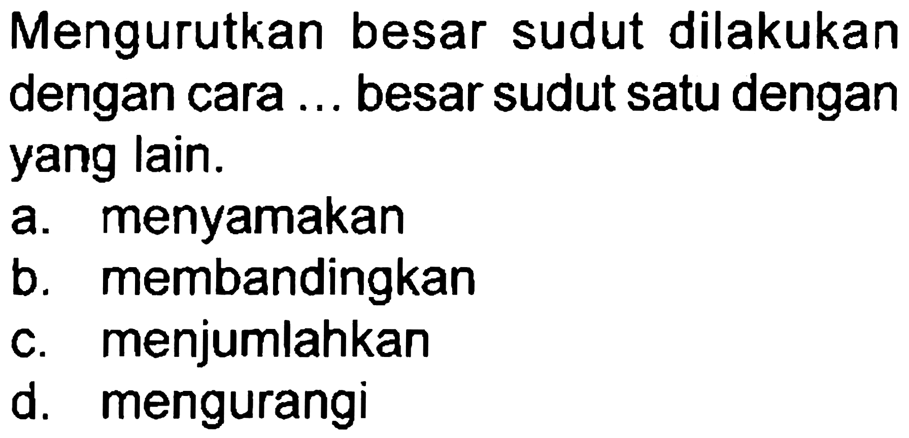 Mengurutkan besar sudut dilakukan dengan cara  ...  besar sudut satu dengan yang lain.
a. menyamakan
b. membandingkan
c. menjumlahkan
d. mengurangi