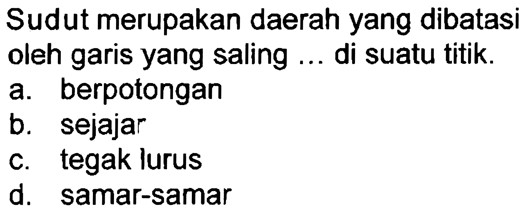 Sudut merupakan daerah yang dibatasi oleh garis yang saling ... di suatu titik.
a. berpotongan
b. sejajar
c. tegak lurus
d. samar-samar