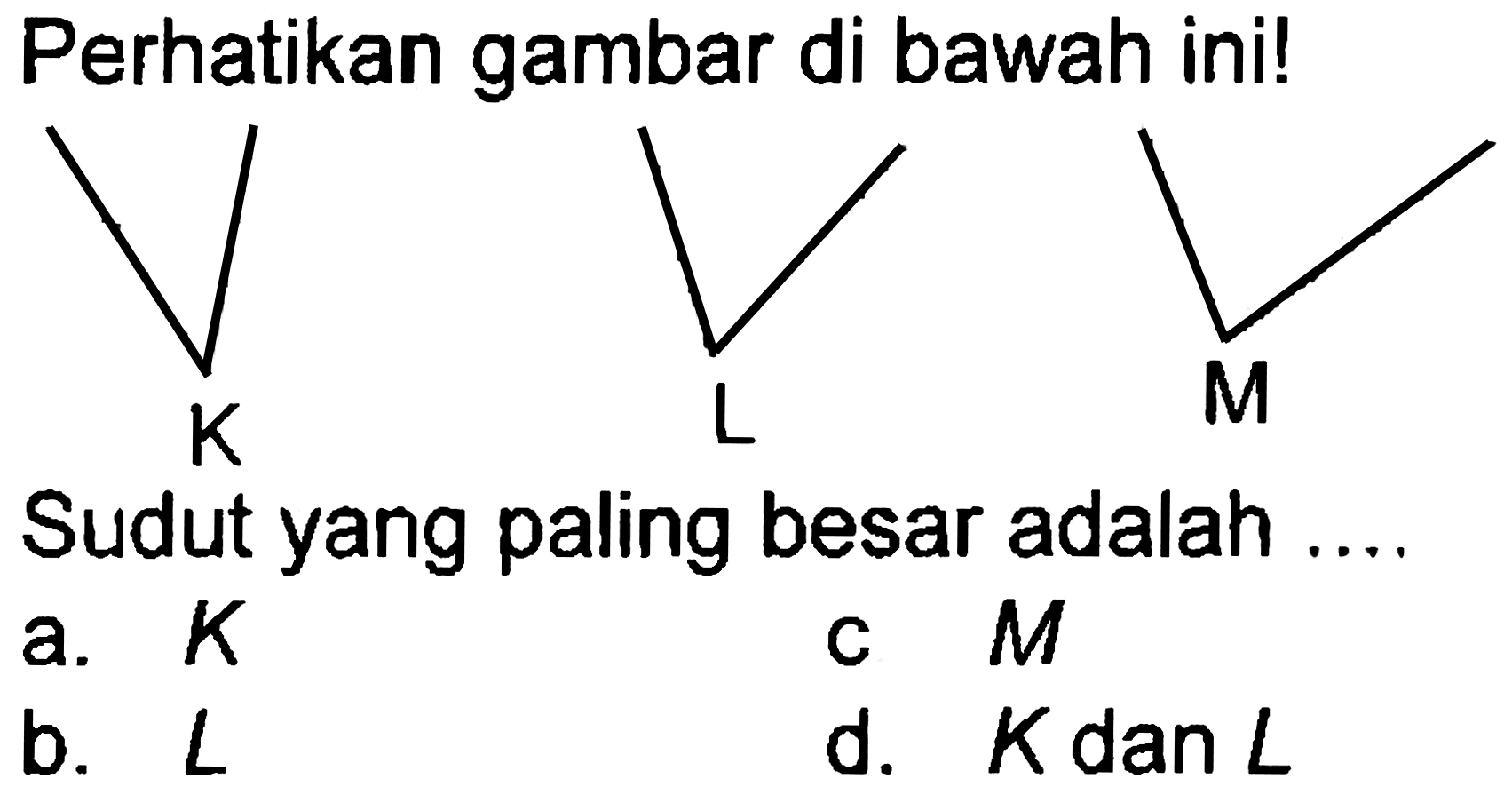 Perhatikan gambar di bawah ini!
Sudut yang paling besar adalah ....
a.  K 
c  M 
b.  L 
d.  K dan L 