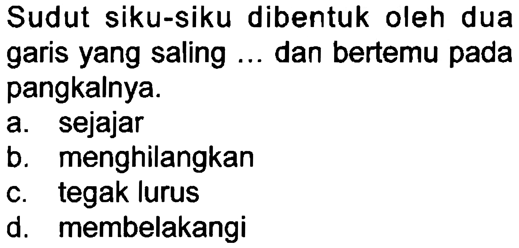 Sudut siku-siku dibentuk oleh dua garis yang saling ... dan bertemu pada pangkalnya.
a. sejajar
b. menghilangkan
c. tegak lurus
d. membelakangi