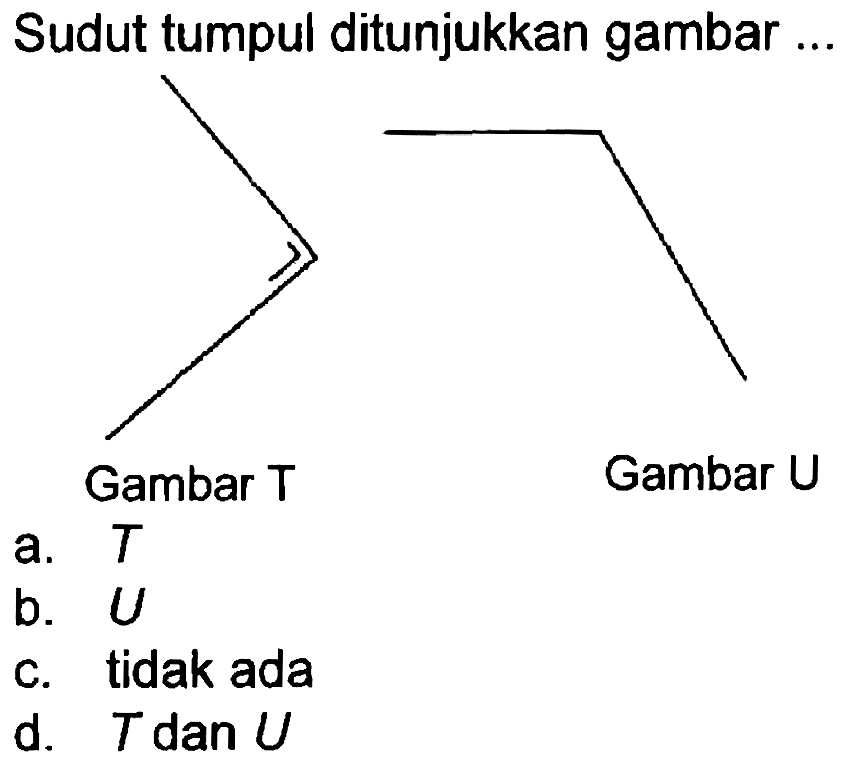 Sudut tumpul ditunjukkan gambar
CC1CCCCC1F
CCC(C)C
Gambar T
Gambar U
a.  T 
b. U
c. tidak ada
d.  T dan U 