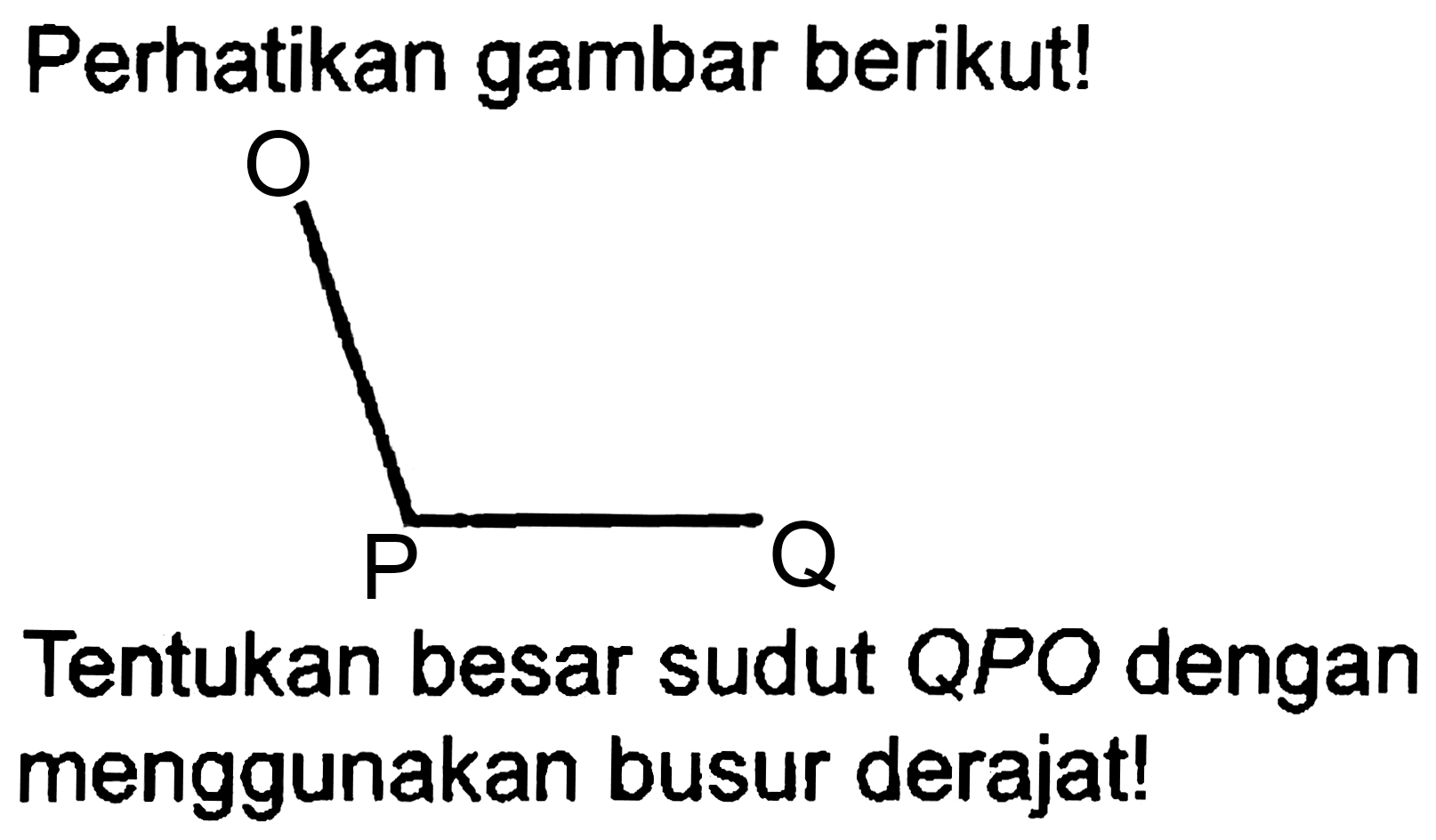 Perhatikan gambar berikut!
OB(O)O
Tentukan besar sudut QPO dengan menggunakan busur derajat!