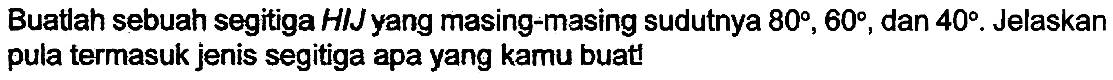 Buatlah sebuah segitiga HIJ yang masing-masing sudutnya  80, 60 , dan  40 . Jelaskan pula termasuk jenis segitiga apa yang kamu buat