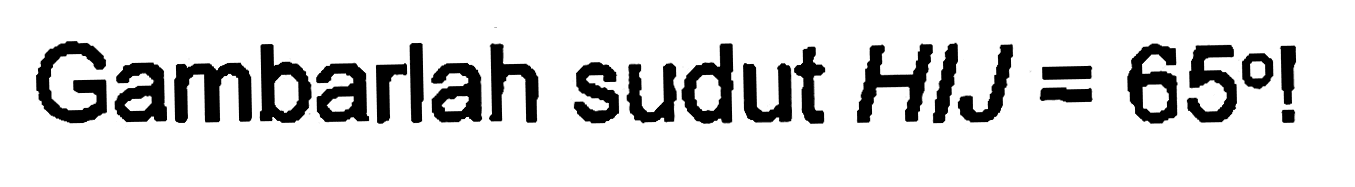 Gambarlah sudut  H I J=65  !